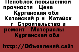 Пеноблок повышенной прочности › Цена ­ 2 500 - Курганская обл., Катайский р-н, Катайск г. Строительство и ремонт » Материалы   . Курганская обл.
